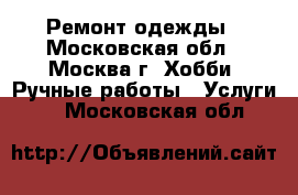 Ремонт одежды - Московская обл., Москва г. Хобби. Ручные работы » Услуги   . Московская обл.